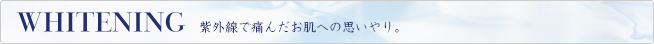 WHITENING 紫外線で痛んだ肌への思いやり。